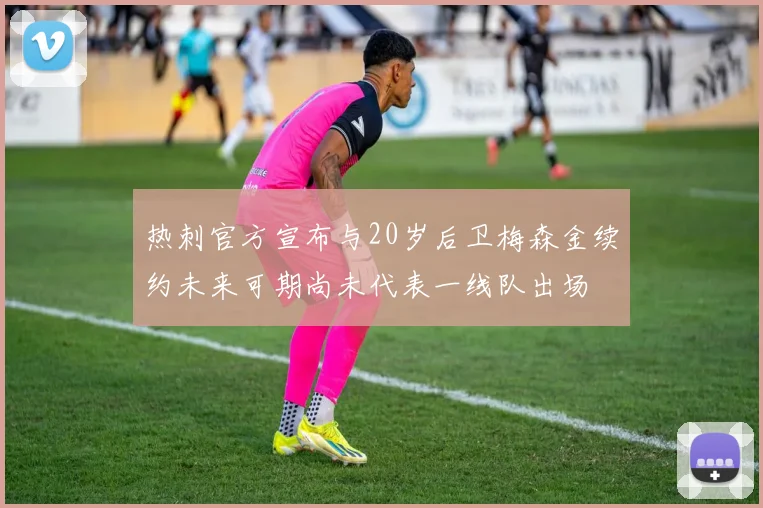 热刺官方宣布与20岁后卫梅森金续约未来可期尚未代表一线队出场