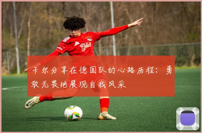 卡尔分享在德国队的心路历程：勇敢无畏地展现自我风采