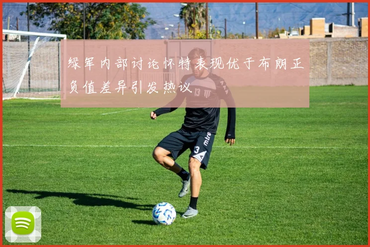 绿军内部讨论怀特表现优于布朗正负值差异引发热议