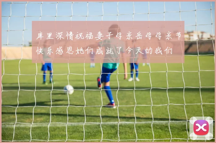 库里深情祝福妻子母亲岳母母亲节快乐感恩她们成就了今天的我们