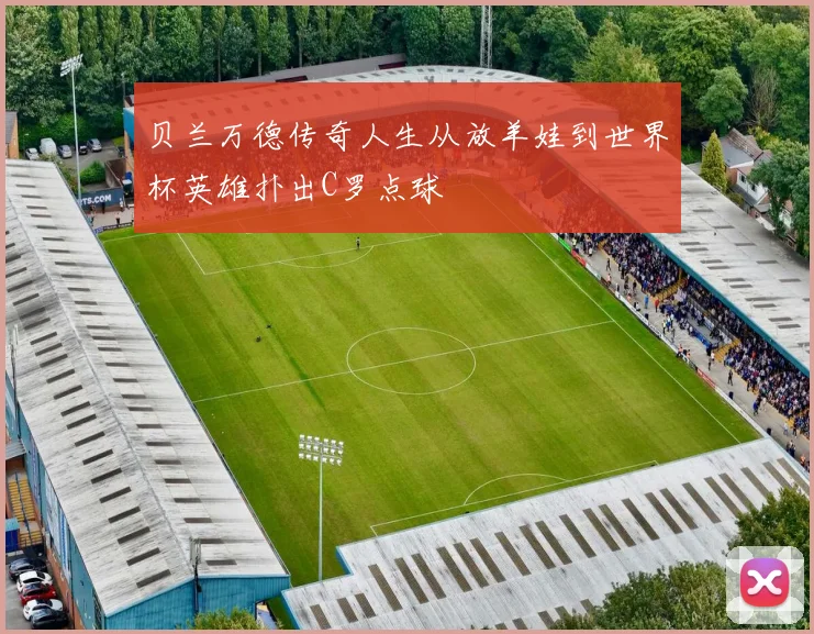 贝兰万德传奇人生从放羊娃到世界杯英雄扑出C罗点球
