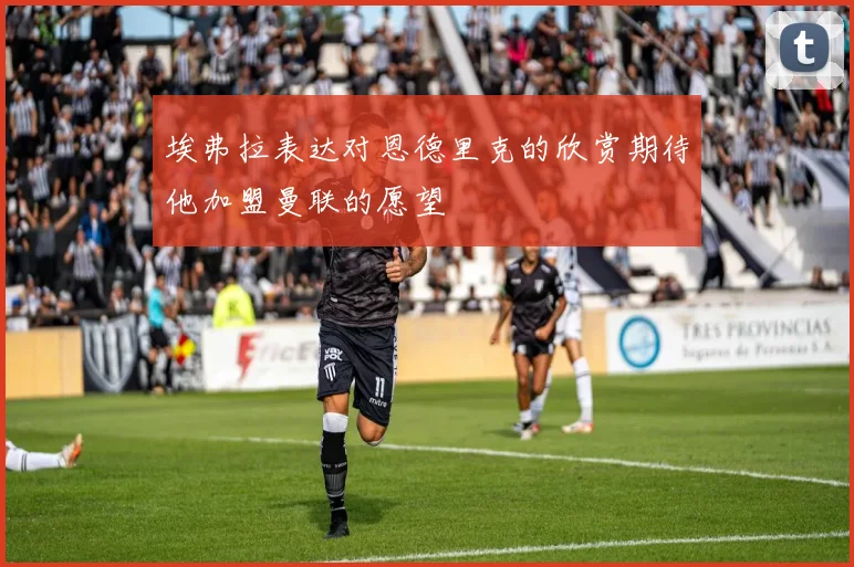 埃弗拉表达对恩德里克的欣赏期待他加盟曼联的愿望