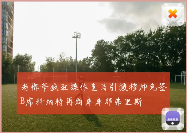 老佛爷疯狂操作皇马引援穆帅免签B席科纳特再购库库邓弗里斯