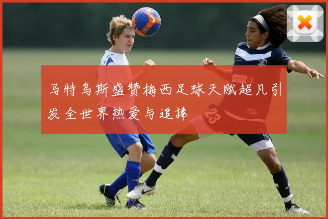 马特乌斯盛赞梅西足球天赋超凡引发全世界热爱与追捧