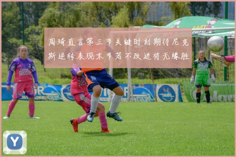 周琦直言第三节关键时刻期待尼克斯逆转表现末节若不改进将无缘胜利
