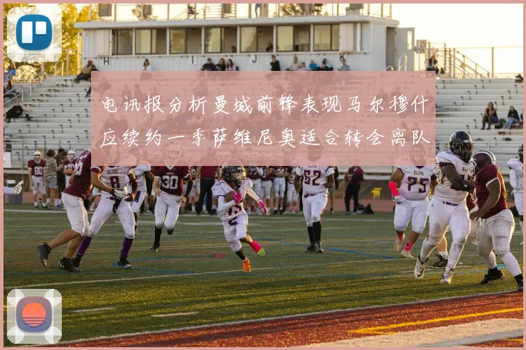 电讯报分析曼城前锋表现马尔穆什应续约一季萨维尼奥适合转会离队