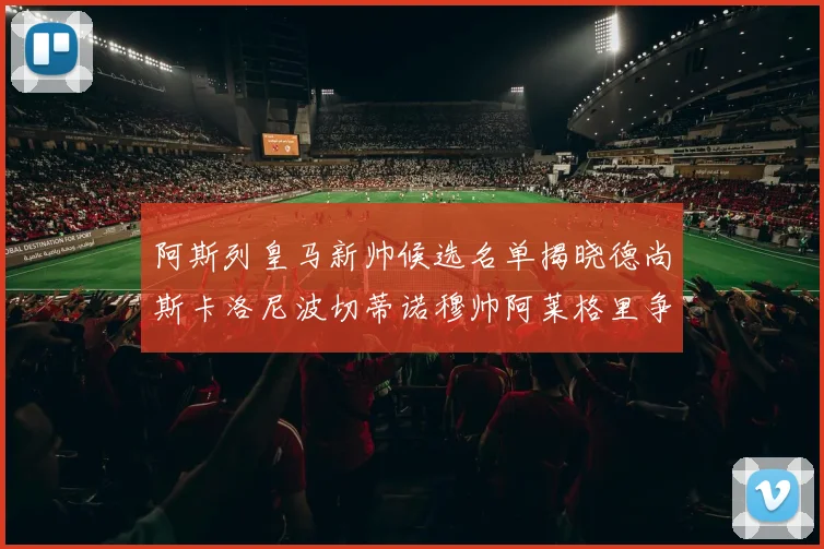 阿斯列皇马新帅候选名单揭晓德尚斯卡洛尼波切蒂诺穆帅阿莱格里争夺教鞭