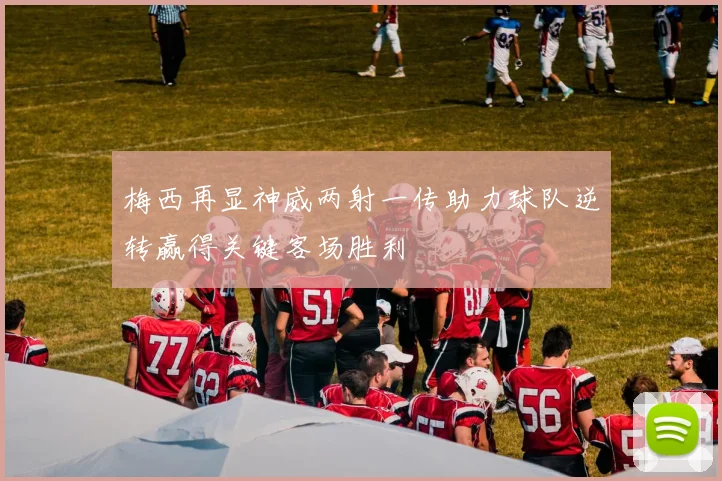 梅西再显神威两射一传助力球队逆转赢得关键客场胜利