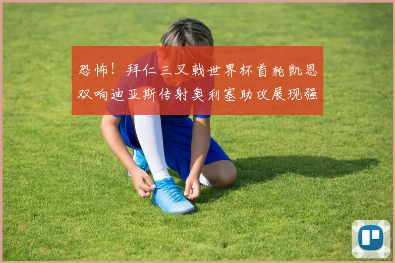 恐怖！拜仁三叉戟世界杯首轮凯恩双响迪亚斯传射奥利塞助攻展现强大实力