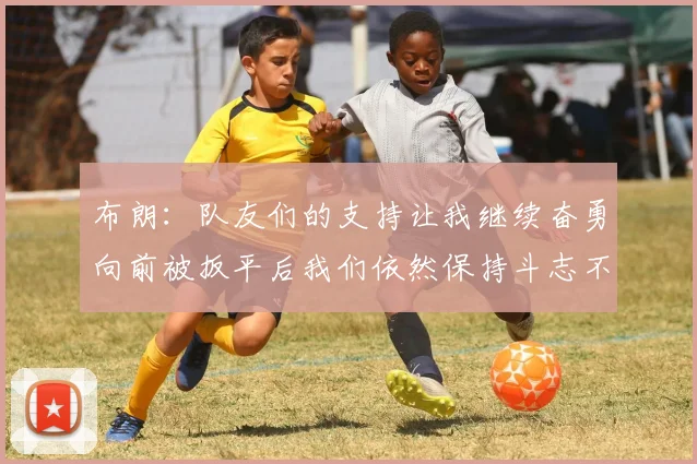 布朗：队友们的支持让我继续奋勇向前被扳平后我们依然保持斗志不言放弃