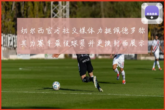 切尔西官方社交媒体力挺佩德罗称其为赛季最佳球员并更换封面展示支持