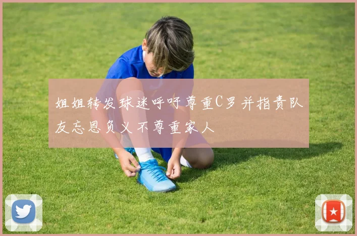 姐姐转发球迷呼吁尊重C罗并指责队友忘恩负义不尊重家人